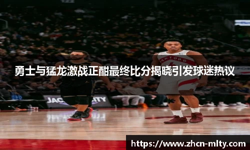 勇士与猛龙激战正酣最终比分揭晓引发球迷热议